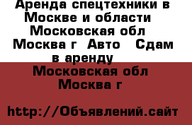 Аренда спецтехники в Москве и области - Московская обл., Москва г. Авто » Сдам в аренду   . Московская обл.,Москва г.